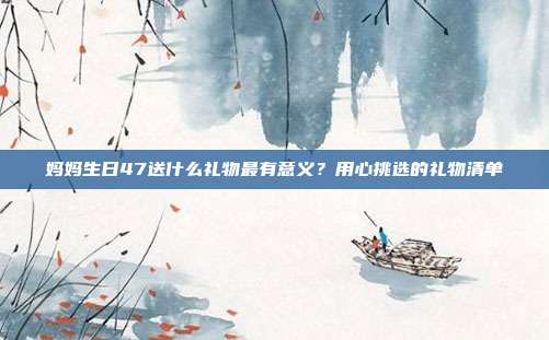 妈妈生日47送什么礼物最有意义？用心挑选的礼物清单