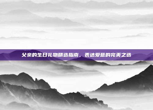 父亲的生日礼物精选指南，表达爱意的完美之选