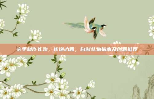 亲手制作礼物，传递心意，自制礼物指南及创意推荐