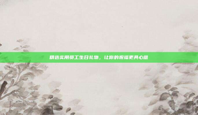 精选实用员工生日礼物，让你的祝福更具心意
