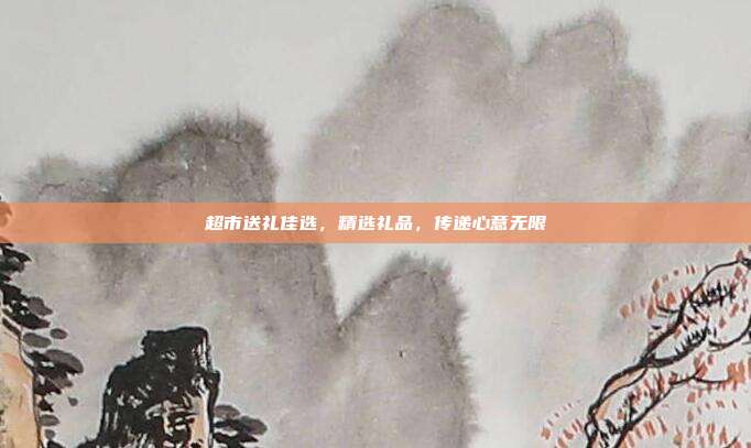 超市送礼佳选，精选礼品，传递心意无限