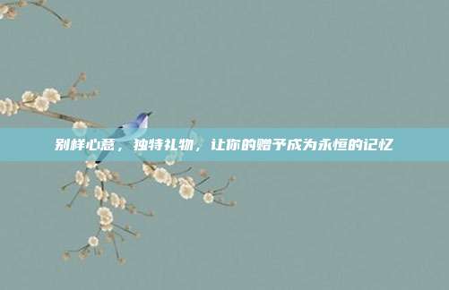 别样心意，独特礼物，让你的赠予成为永恒的记忆
