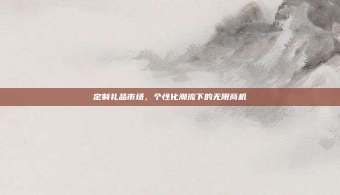 定制礼品市场，个性化潮流下的无限商机