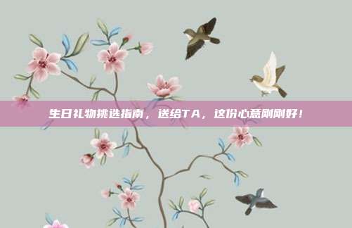 生日礼物挑选指南，送给TA，这份心意刚刚好！