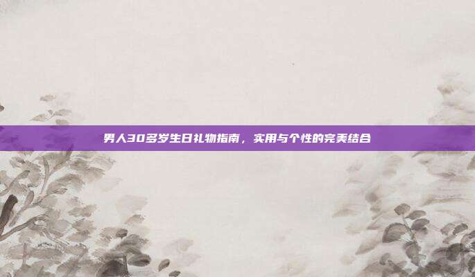男人30多岁生日礼物指南，实用与个性的完美结合