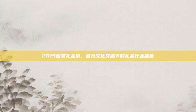 2015西安礼品展，多元文化交融下的礼品行业盛会