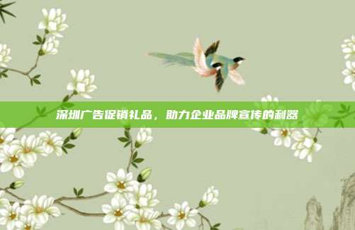 深圳广告促销礼品，助力企业品牌宣传的利器