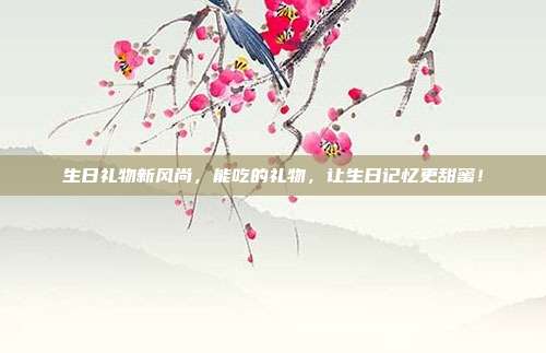 生日礼物新风尚，能吃的礼物，让生日记忆更甜蜜！