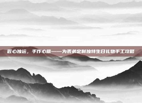匠心独运，手作心意——为表弟定制独特生日礼物手工攻略