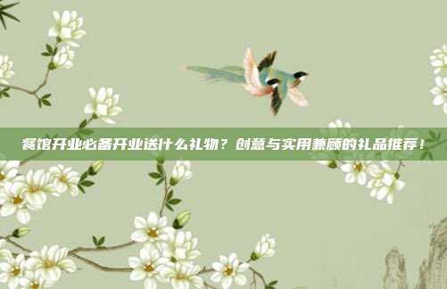 餐馆开业必备开业送什么礼物？创意与实用兼顾的礼品推荐！