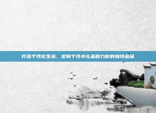 打造个性化生活，定制个性小礼品助力你的独特品味