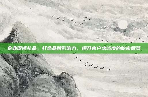 企业促销礼品，打造品牌影响力，提升客户忠诚度的秘密武器