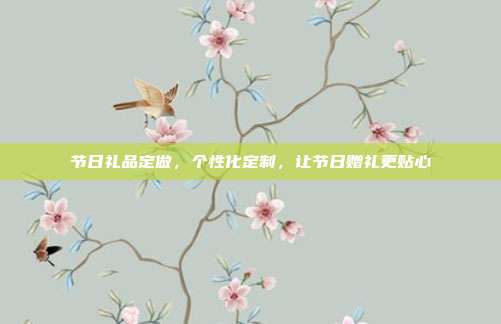 节日礼品定做，个性化定制，让节日赠礼更贴心