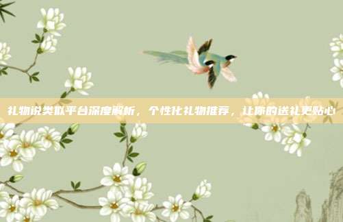 礼物说类似平台深度解析，个性化礼物推荐，让你的送礼更贴心