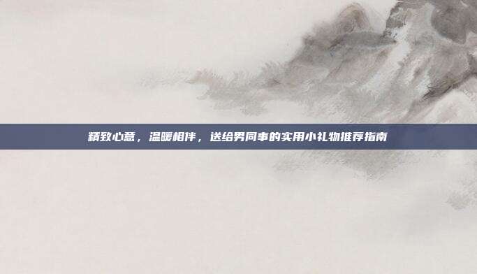 精致心意，温暖相伴，送给男同事的实用小礼物推荐指南