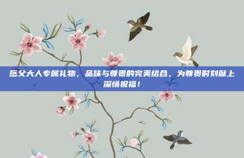 岳父大人专属礼物，品味与尊贵的完美结合，为尊贵时刻献上深情祝福！