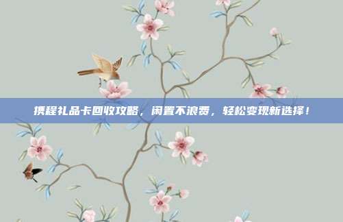 携程礼品卡回收攻略，闲置不浪费，轻松变现新选择！