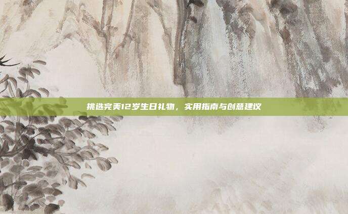 挑选完美12岁生日礼物，实用指南与创意建议