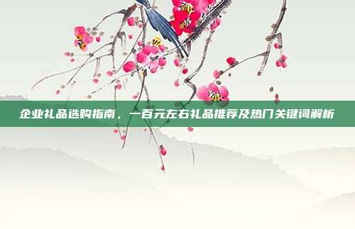 企业礼品选购指南，一百元左右礼品推荐及热门关键词解析