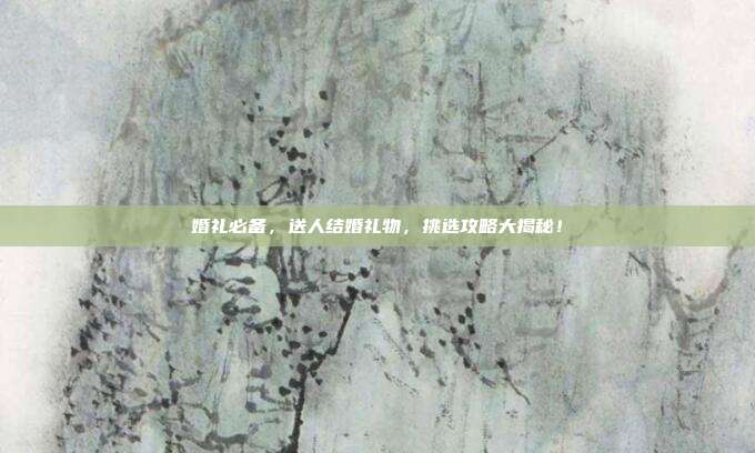 婚礼必备，送人结婚礼物，挑选攻略大揭秘！