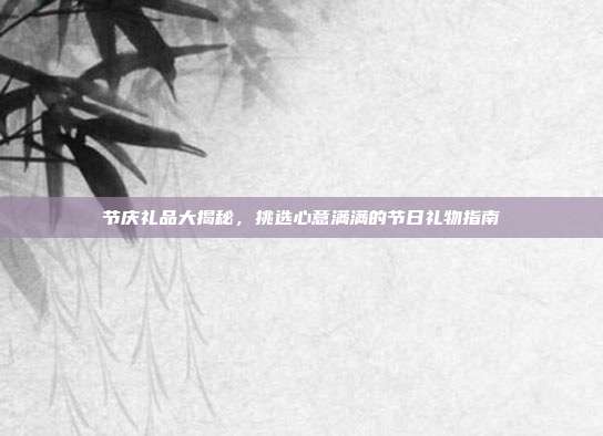 节庆礼品大揭秘，挑选心意满满的节日礼物指南
