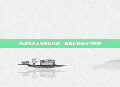 挑选完美上司生日礼物，展现职场情商与尊重