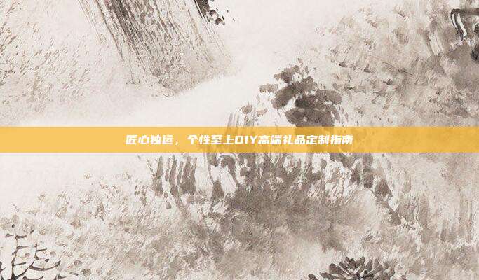 匠心独运，个性至上DIY高端礼品定制指南