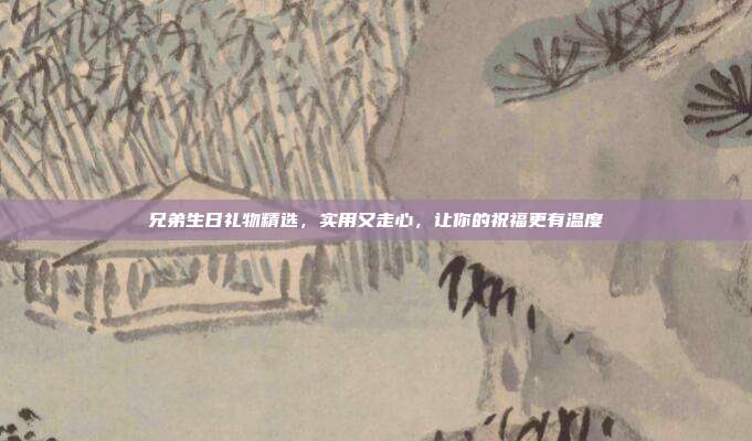 兄弟生日礼物精选，实用又走心，让你的祝福更有温度