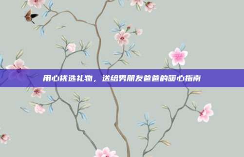 用心挑选礼物，送给男朋友爸爸的暖心指南