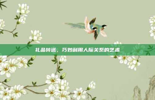 礼品转送，巧妙利用人际关系的艺术