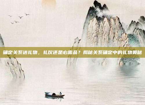 确定关系送礼物，礼仪还是必需品？揭秘关系确定中的礼物奥秘