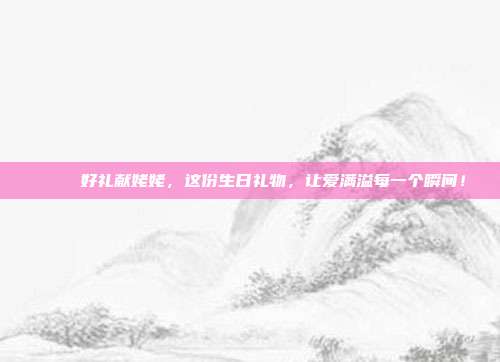 🎉 好礼献姥姥，这份生日礼物，让爱满溢每一个瞬间！