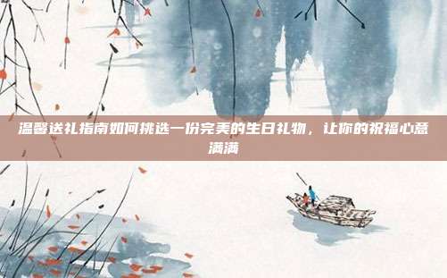 温馨送礼指南如何挑选一份完美的生日礼物，让你的祝福心意满满