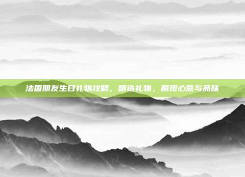 法国朋友生日礼物攻略，精选礼物，展现心意与品味