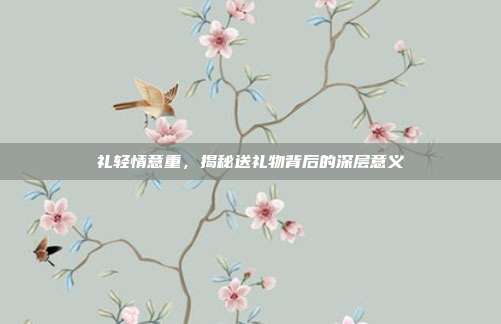 礼轻情意重，揭秘送礼物背后的深层意义