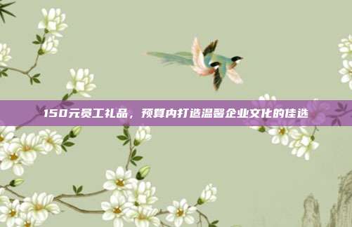 150元员工礼品，预算内打造温馨企业文化的佳选