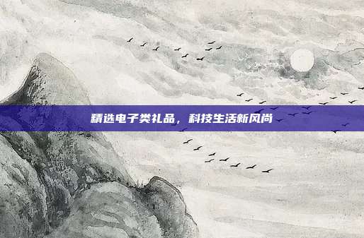 精选电子类礼品，科技生活新风尚