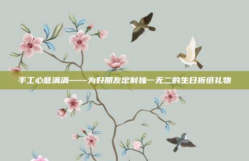 手工心意满满——为好朋友定制独一无二的生日折纸礼物