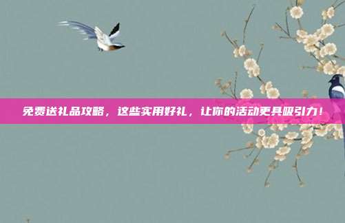 免费送礼品攻略，这些实用好礼，让你的活动更具吸引力！