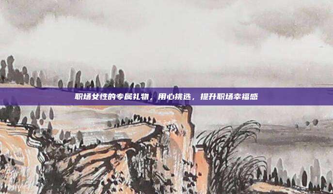 职场女性的专属礼物，用心挑选，提升职场幸福感