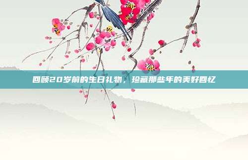 回顾20岁前的生日礼物，珍藏那些年的美好回忆