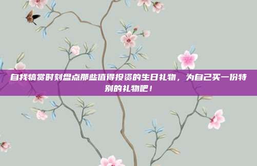 自我犒赏时刻盘点那些值得投资的生日礼物，为自己买一份特别的礼物吧！