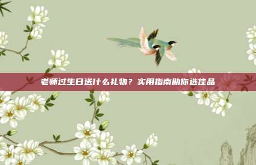 老师过生日送什么礼物？实用指南助你选佳品