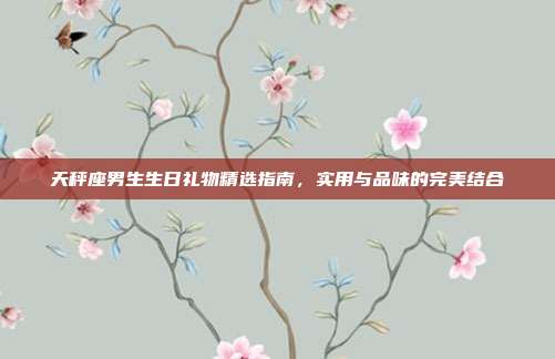 天秤座男生生日礼物精选指南，实用与品味的完美结合