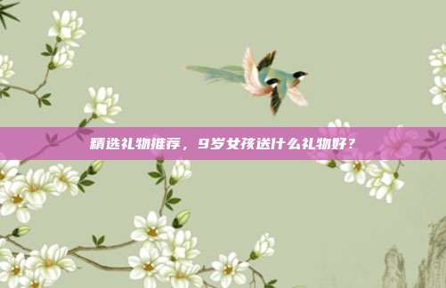 精选礼物推荐，9岁女孩送什么礼物好？