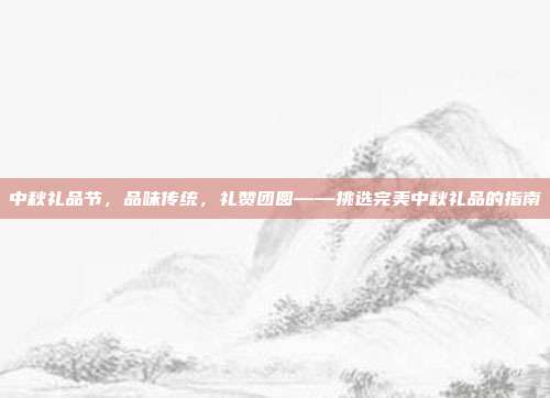 中秋礼品节，品味传统，礼赞团圆——挑选完美中秋礼品的指南