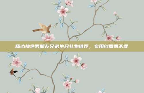 精心挑选男朋友兄弟生日礼物推荐，实用创意两不误