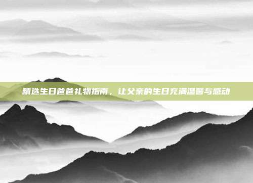 精选生日爸爸礼物指南，让父亲的生日充满温馨与感动