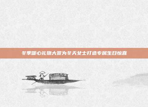 冬季暖心礼物大赏为冬天女士打造专属生日惊喜