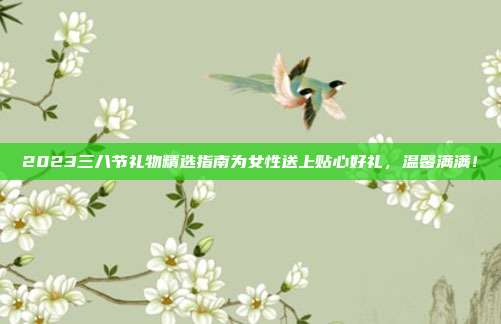2023三八节礼物精选指南为女性送上贴心好礼，温馨满满！